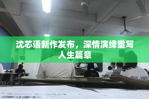 沈芯语新作发布，深情演绎重写人生篇章