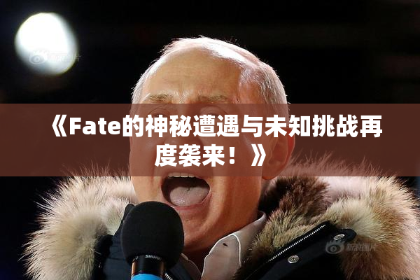 《Fate的神秘遭遇与未知挑战再度袭来！》