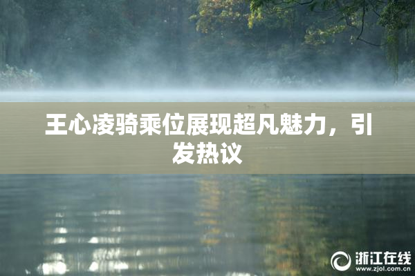 王心凌骑乘位展现超凡魅力，引发热议