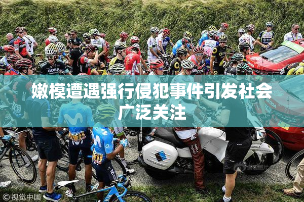 嫩模遭遇强行侵犯事件引发社会广泛关注
