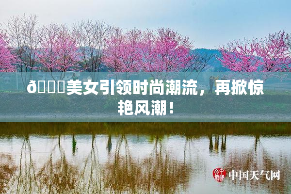 🔞美女引领时尚潮流，再掀惊艳风潮！