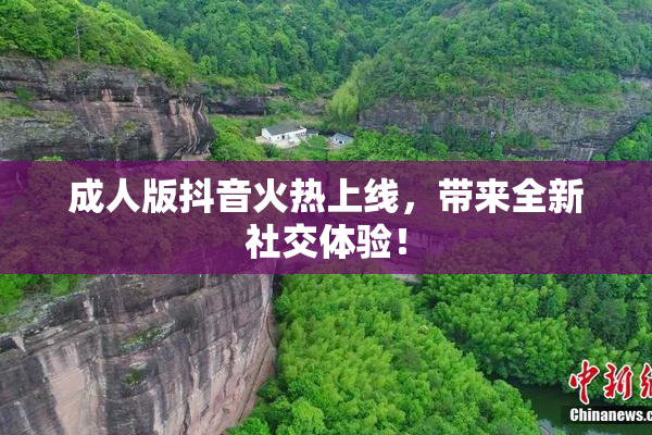 成人版抖音火热上线，带来全新社交体验！