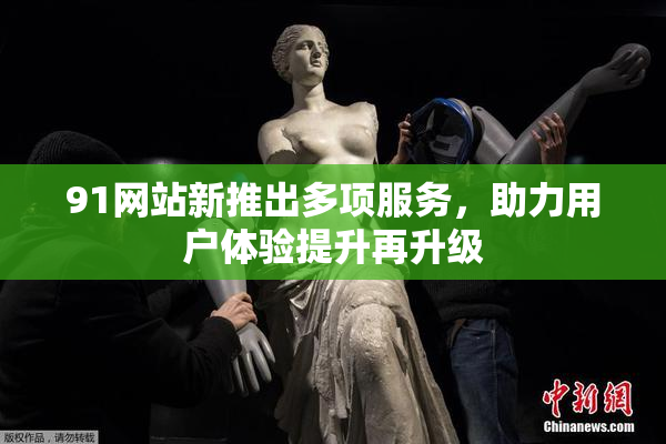 91网站新推出多项服务，助力用户体验提升再升级