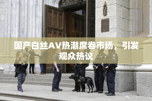 国产白丝AV热潮席卷市场，引发观众热议