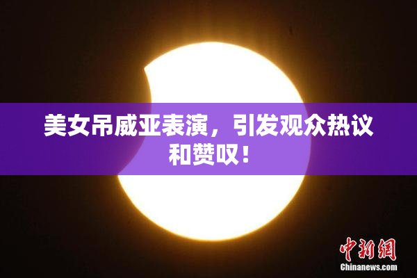 美女吊威亚表演，引发观众热议和赞叹！