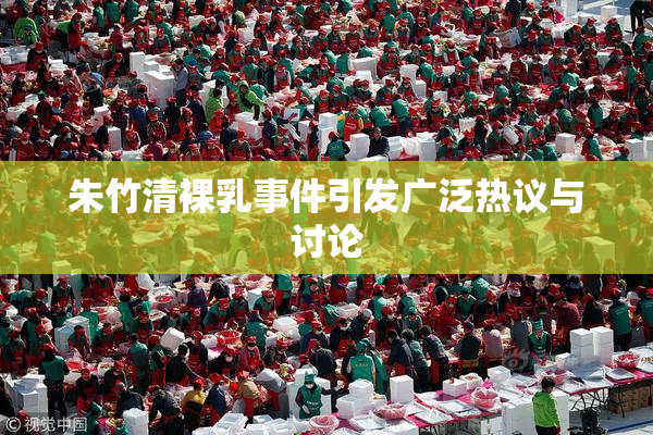 朱竹清裸乳事件引发广泛热议与讨论