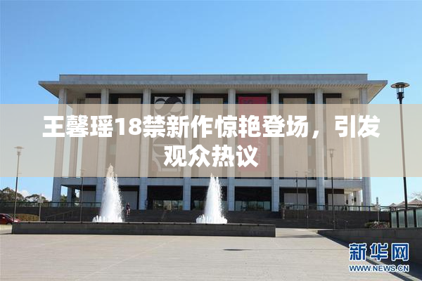 王馨瑶18禁新作惊艳登场，引发观众热议