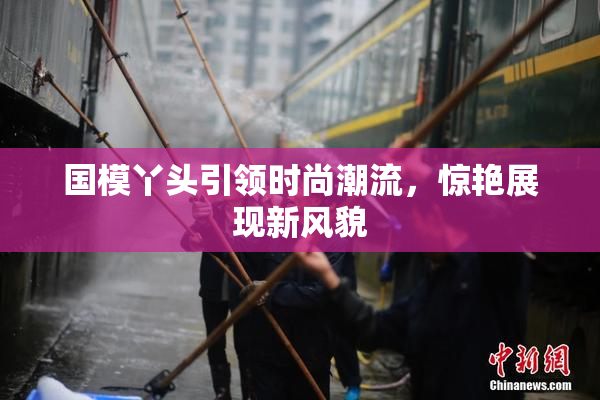 国模丫头引领时尚潮流，惊艳展现新风貌