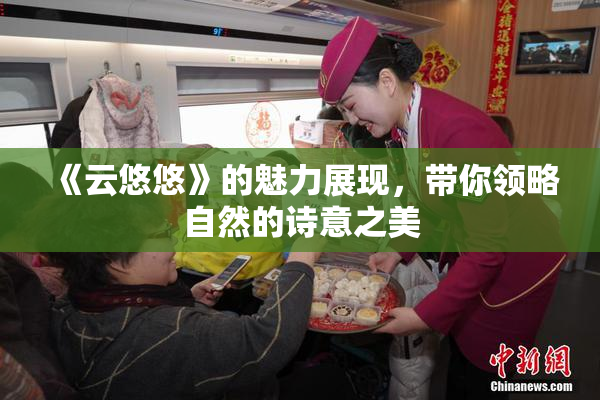 《云悠悠》的魅力展现，带你领略自然的诗意之美