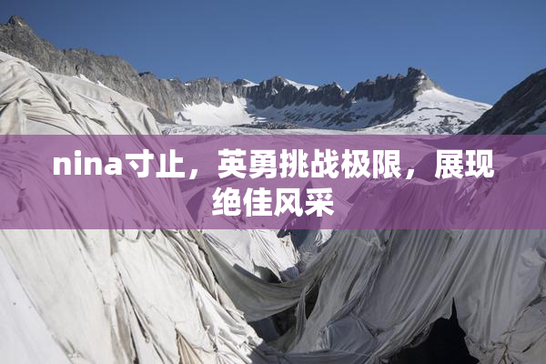 nina寸止，英勇挑战极限，展现绝佳风采