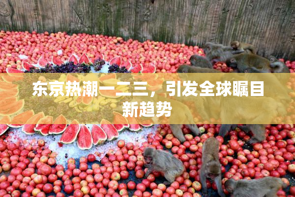 东京热潮一二三，引发全球瞩目新趋势