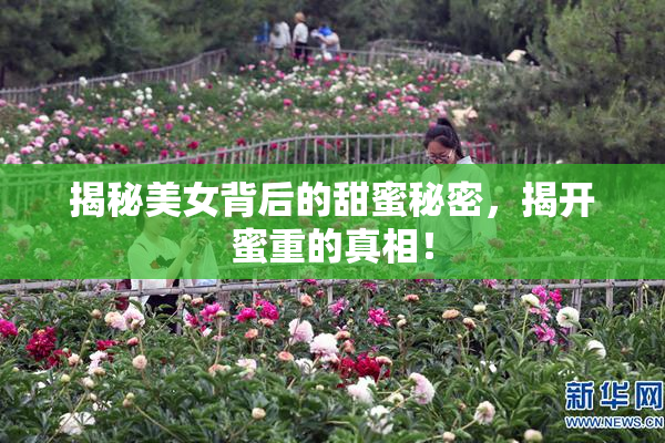 揭秘美女背后的甜蜜秘密，揭开蜜重的真相！