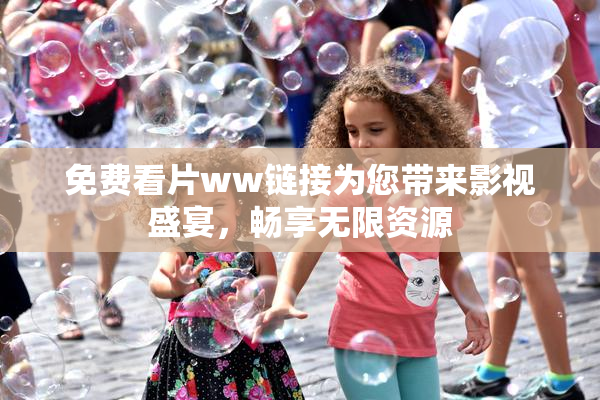 免费看片ww链接为您带来影视盛宴，畅享无限资源