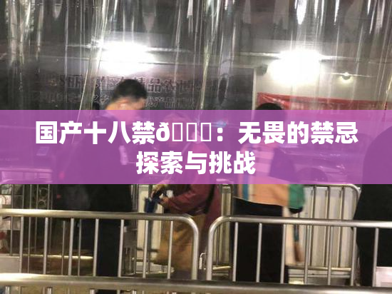 国产十八禁🔞：无畏的禁忌探索与挑战