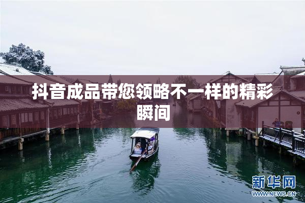 抖音成品带您领略不一样的精彩瞬间