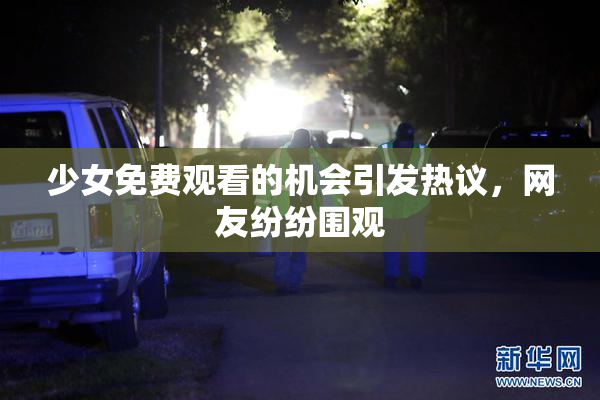 少女免费观看的机会引发热议，网友纷纷围观
