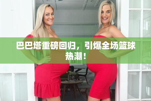 巴巴塔重磅回归，引爆全场篮球热潮！