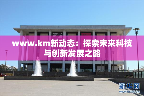 www.km新动态：探索未来科技与创新发展之路