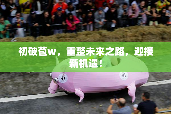 初破苞w，重整未来之路，迎接新机遇！