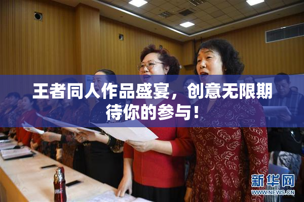 王者同人作品盛宴，创意无限期待你的参与！