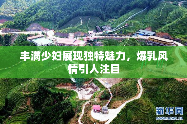 丰满少妇展现独特魅力，爆乳风情引人注目