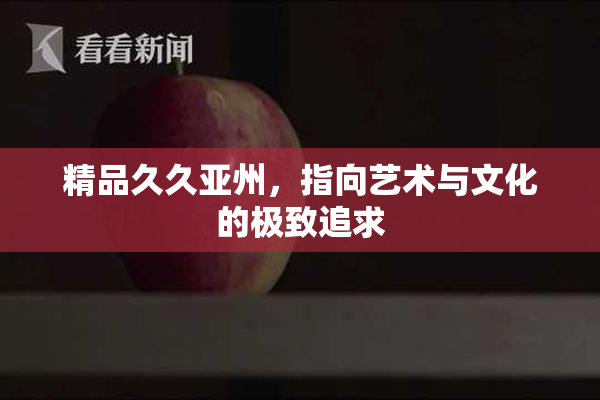 精品久久亚州，指向艺术与文化的极致追求