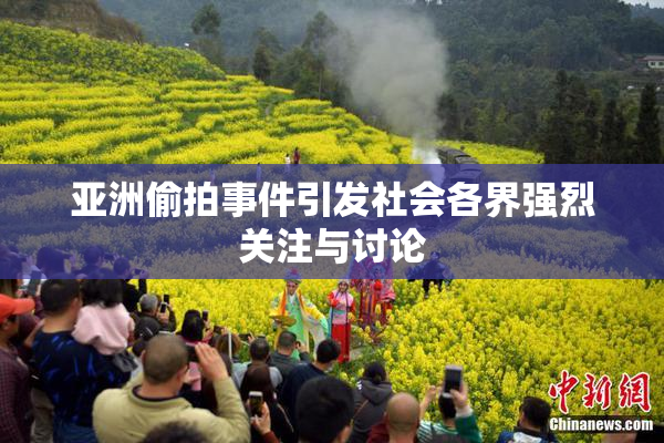 亚洲偷拍事件引发社会各界强烈关注与讨论