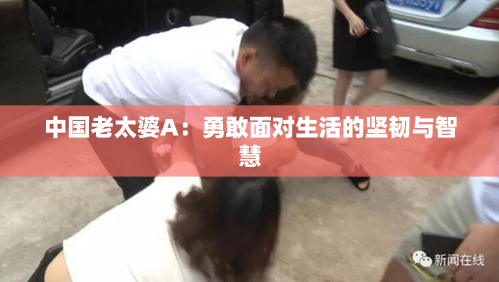 中国老太婆A：勇敢面对生活的坚韧与智慧