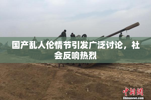 国产乱人伦情节引发广泛讨论，社会反响热烈