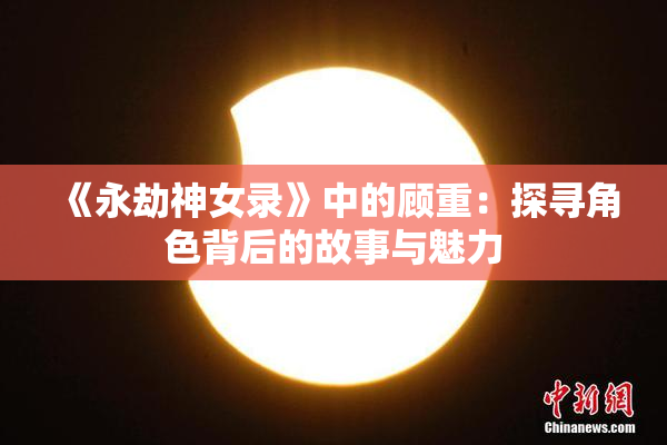 《永劫神女录》中的顾重：探寻角色背后的故事与魅力