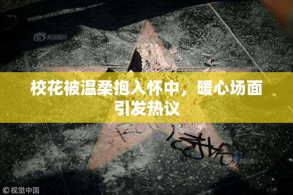 校花被温柔抱入怀中，暖心场面引发热议