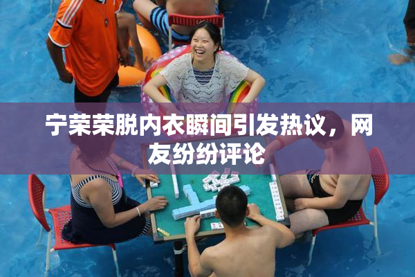 宁荣荣脱内衣瞬间引发热议，网友纷纷评论