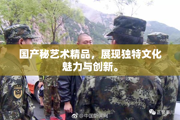 国产秘艺术精品，展现独特文化魅力与创新。