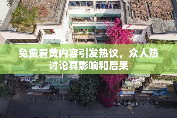免费看黄内容引发热议，众人热讨论其影响和后果