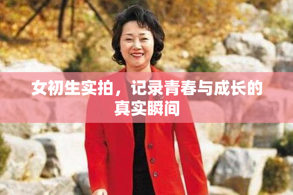 女初生实拍，记录青春与成长的真实瞬间