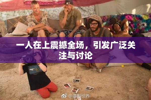 一人在上震撼全场，引发广泛关注与讨论