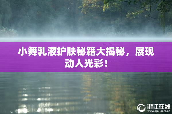 小舞乳液护肤秘籍大揭秘，展现动人光彩！