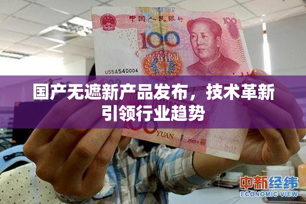 国产无遮新产品发布，技术革新引领行业趋势