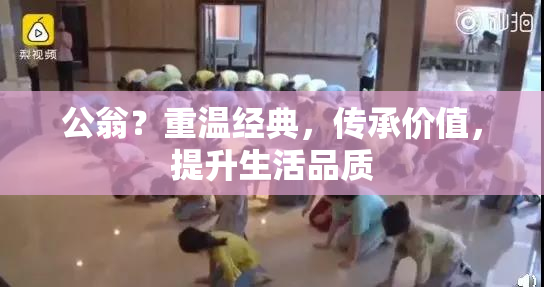公翁？重温经典，传承价值，提升生活品质