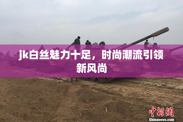 jk白丝魅力十足，时尚潮流引领新风尚