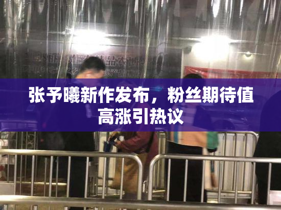 张予曦新作发布，粉丝期待值高涨引热议