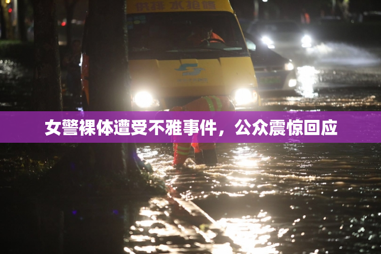 女警裸体遭受不雅事件，公众震惊回应