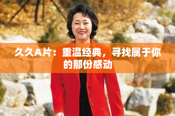 久久A片：重温经典，寻找属于你的那份感动