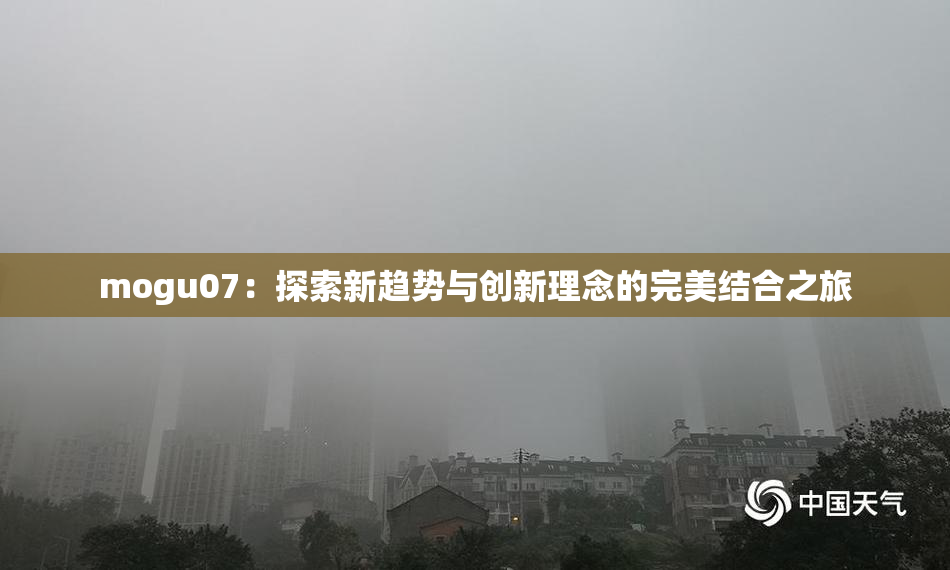 mogu07：探索新趋势与创新理念的完美结合之旅