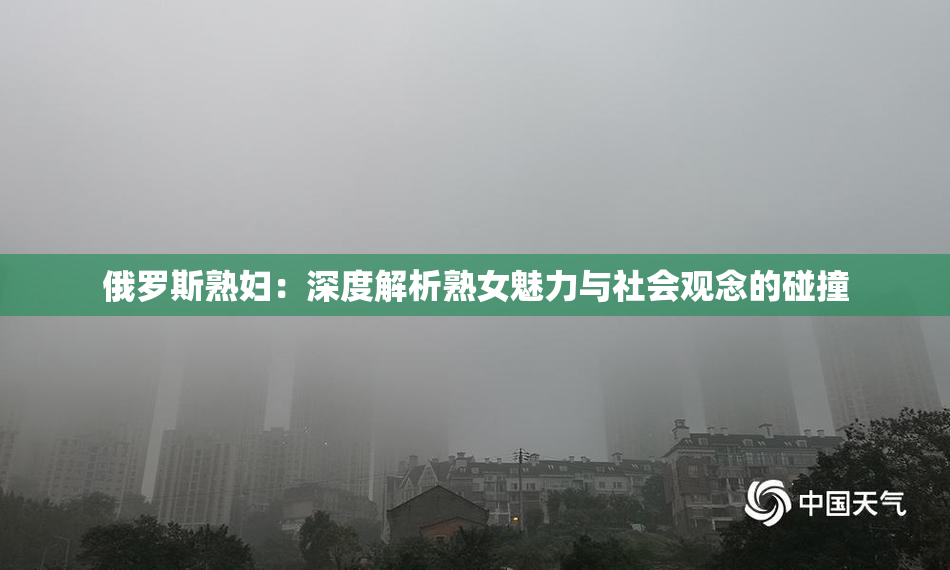 俄罗斯熟妇：深度解析熟女魅力与社会观念的碰撞