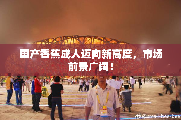 国产香蕉成人迈向新高度，市场前景广阔！