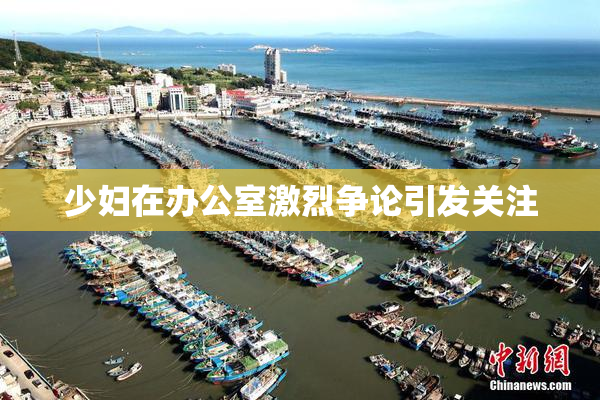 少妇在办公室激烈争论引发关注