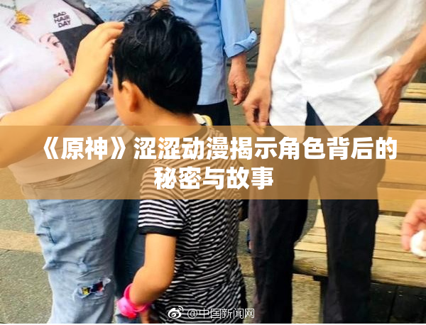 《原神》涩涩动漫揭示角色背后的秘密与故事