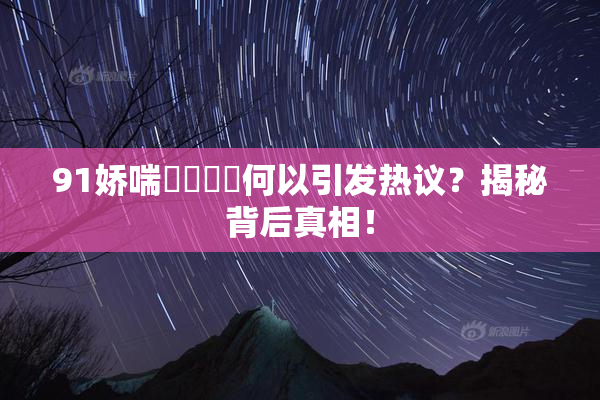 91娇喘❌‌❌‌何以引发热议？揭秘背后真相！