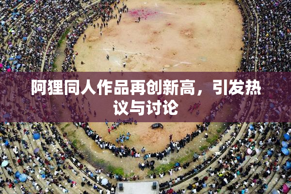 阿狸同人作品再创新高，引发热议与讨论